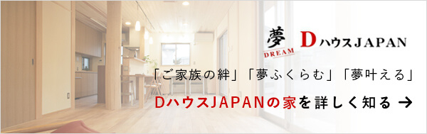 「ご家族の絆」「夢ふくらむ」「夢叶える」DハウスJAPANの家を詳しく知る